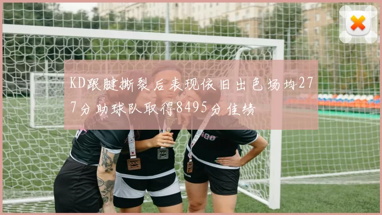 KD跟腱撕裂后表现依旧出色场均277分助球队取得8495分佳绩