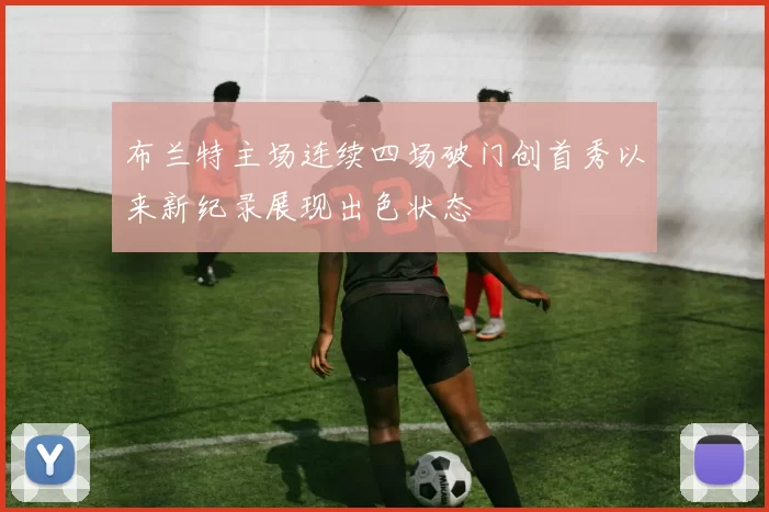 布兰特主场连续四场破门创首秀以来新纪录展现出色状态