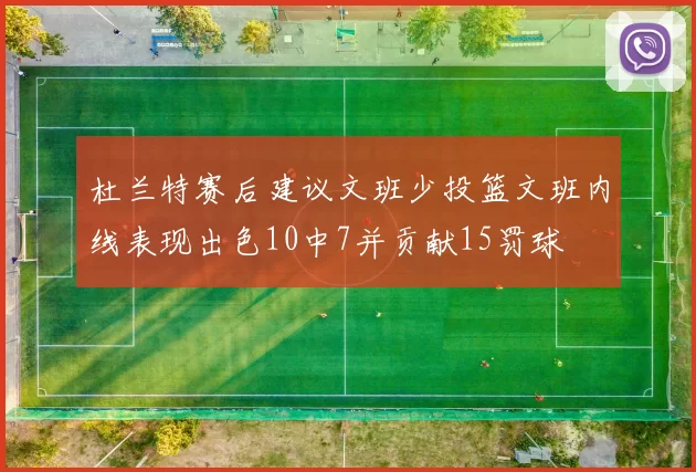 杜兰特赛后建议文班少投篮文班内线表现出色10中7并贡献15罚球