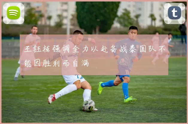 王钰栋强调全力以赴备战泰国队不能因胜利而自满