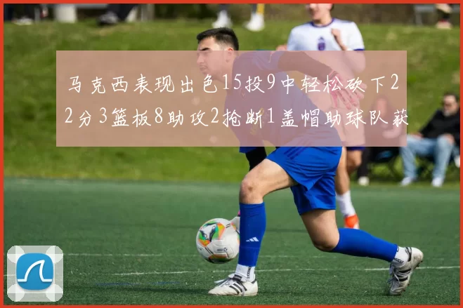 马克西表现出色15投9中轻松砍下22分3篮板8助攻2抢断1盖帽助球队获胜