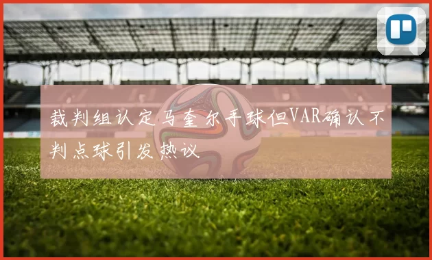 裁判组认定马奎尔手球但VAR确认不判点球引发热议