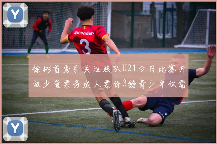 徐彬首秀引关注狼队U21今日比赛开放少量票务成人票价3镑青少年仅需1镑