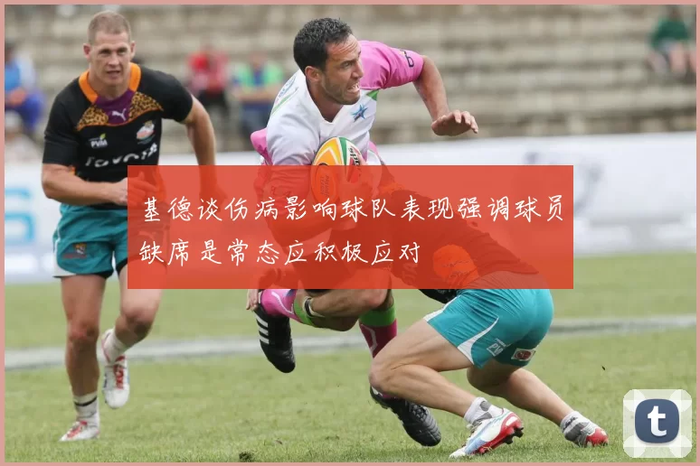 基德谈伤病影响球队表现强调球员缺席是常态应积极应对