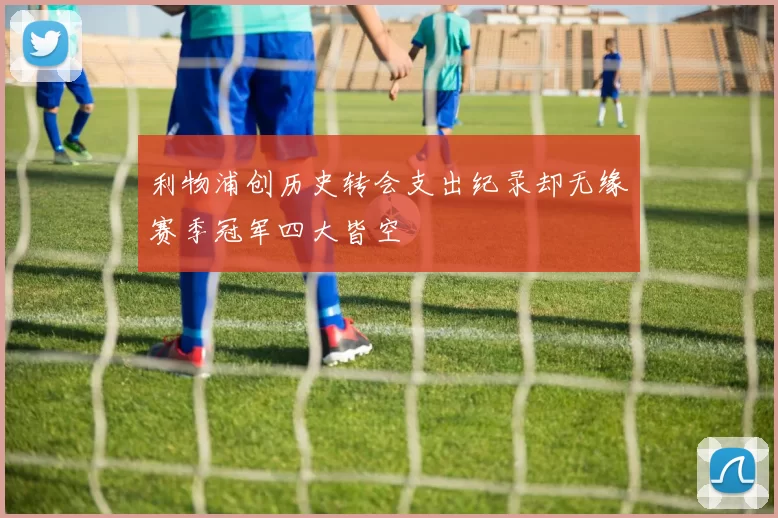 利物浦创历史转会支出纪录却无缘赛季冠军四大皆空