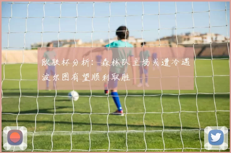 欧联杯分析：森林队主场或遭冷遇波尔图有望顺利取胜