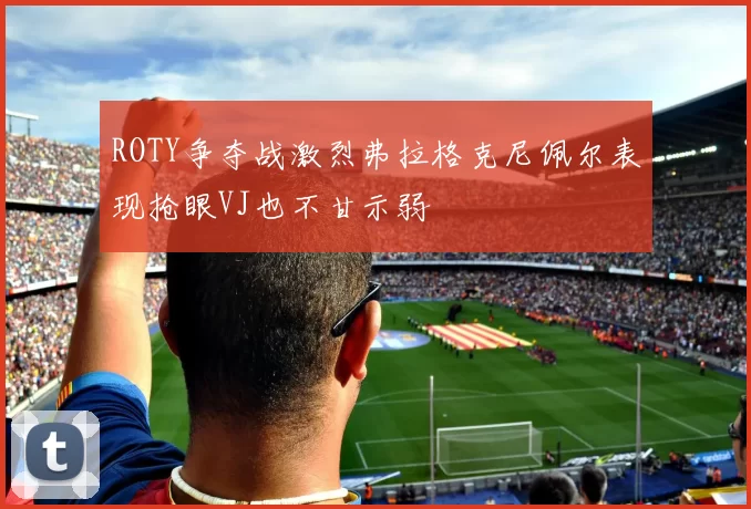 ROTY争夺战激烈弗拉格克尼佩尔表现抢眼VJ也不甘示弱